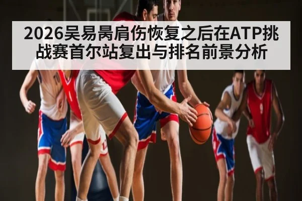 2026吴易昺肩伤恢复之后在ATP挑战赛首尔站复出与排名前景分析